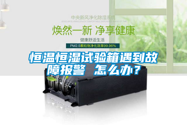 恒溫恒濕試驗箱遇到故障報警 怎么辦？