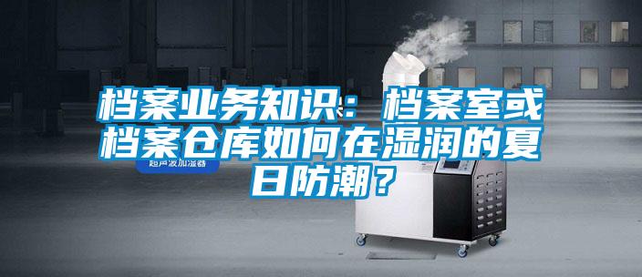 檔案業(yè)務(wù)知識：檔案室或檔案倉庫如何在濕潤的夏日防潮？