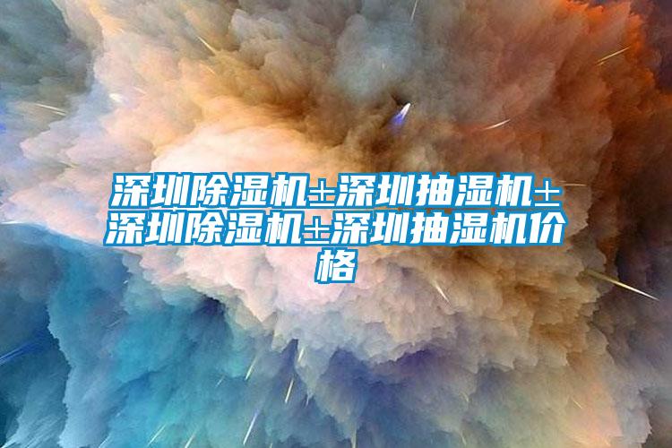 深圳除濕機±深圳抽濕機±深圳除濕機±深圳抽濕機價(jià)格