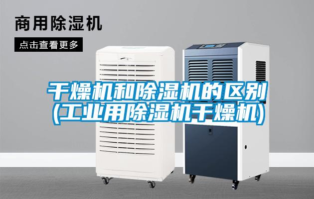 干燥機和除濕機的區別(工業(yè)用除濕機干燥機)