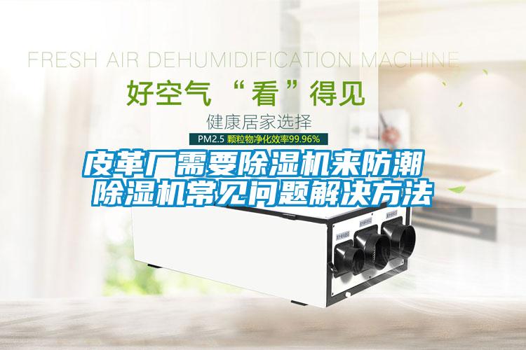 皮革廠(chǎng)需要除濕機來(lái)防潮 除濕機常見(jiàn)問(wèn)題解決方法