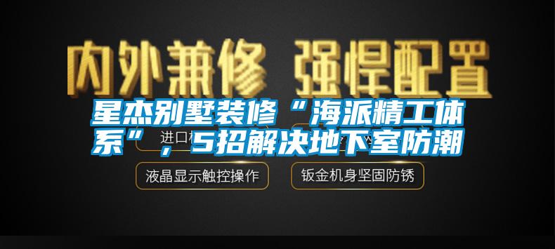 星杰別墅裝修“海派精工體系”，5招解決地下室防潮