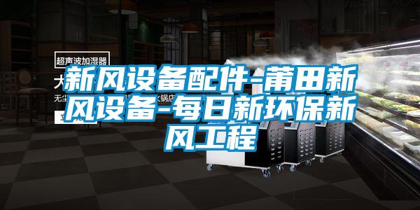 新風(fēng)設備配件-莆田新風(fēng)設備-每日新環(huán)保新風(fēng)工程