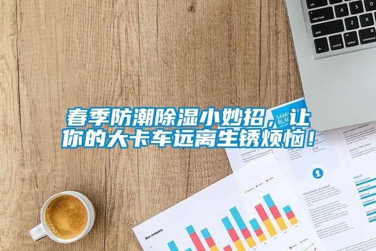 春季防潮除濕小妙招，讓你的大卡車(chē)遠離生銹煩惱！