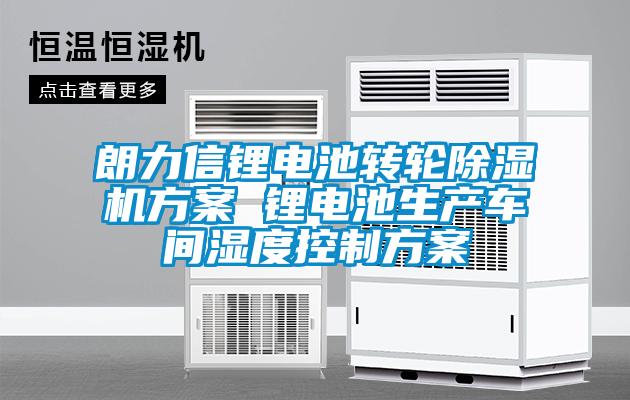 朗力信鋰電池轉輪除濕機方案 鋰電池生產(chǎn)車(chē)間濕度控制方案