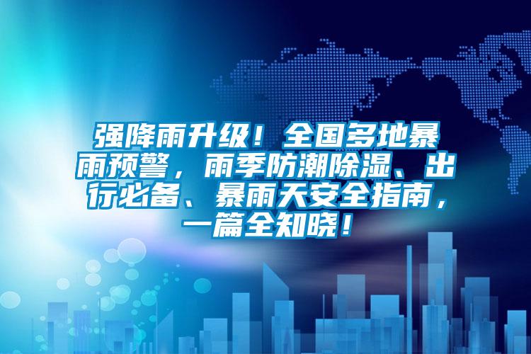 強降雨升級！全國多地暴雨預警，雨季防潮除濕、出行必備、暴雨天安全指南，一篇全知曉！
