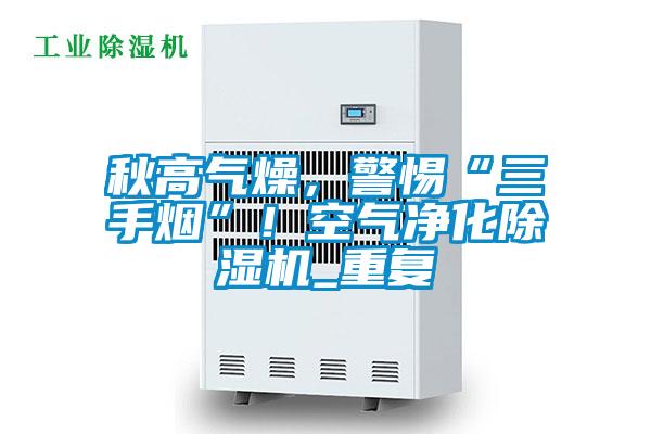秋高氣燥，警惕“三手煙”！空氣凈化除濕機_重復