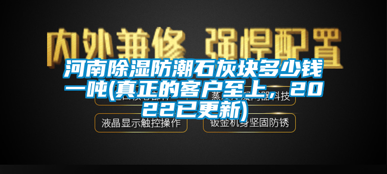 河南除濕防潮石灰塊多少錢(qián)一噸(真正的客戶(hù)至上，2022已更新)