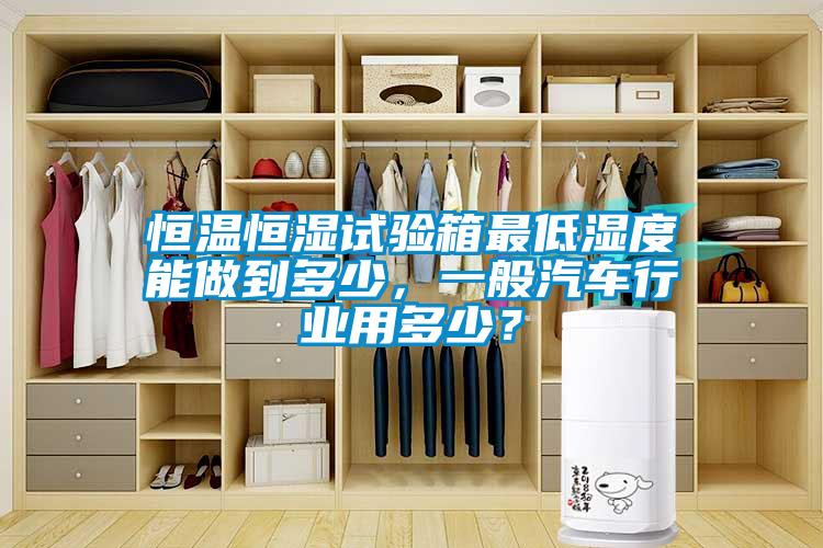 恒溫恒濕試驗箱最低濕度能做到多少，一般汽車(chē)行業(yè)用多少？