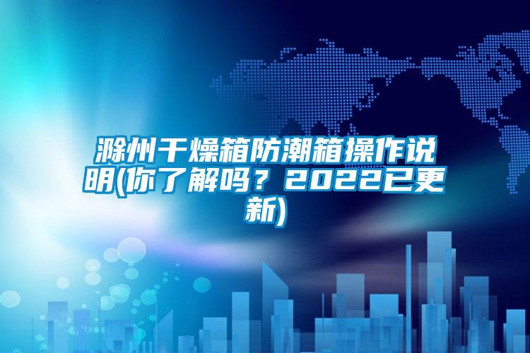 滁州干燥箱防潮箱操作說(shuō)明(你了解嗎？2022已更新)
