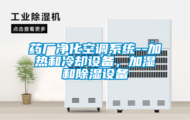 藥廠(chǎng)凈化空調系統--加熱和冷卻設備，加濕和除濕設備