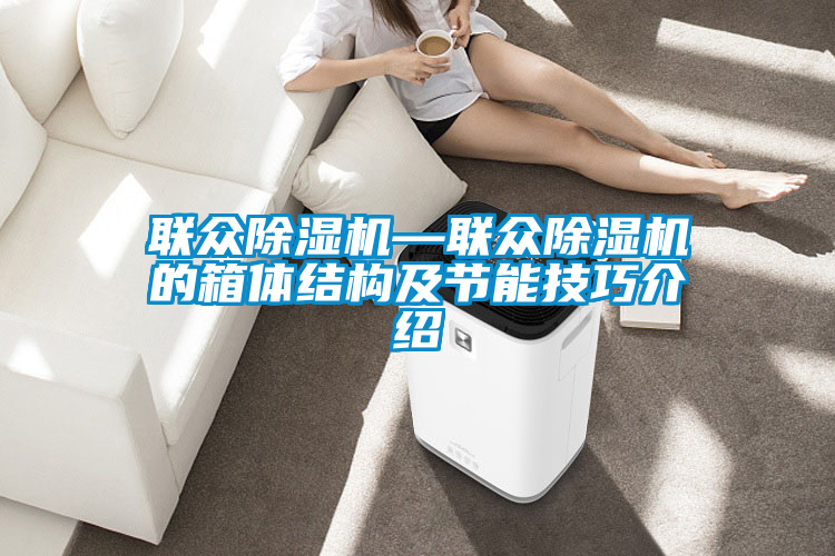 聯(lián)眾除濕機—聯(lián)眾除濕機的箱體結構及節能技巧介紹