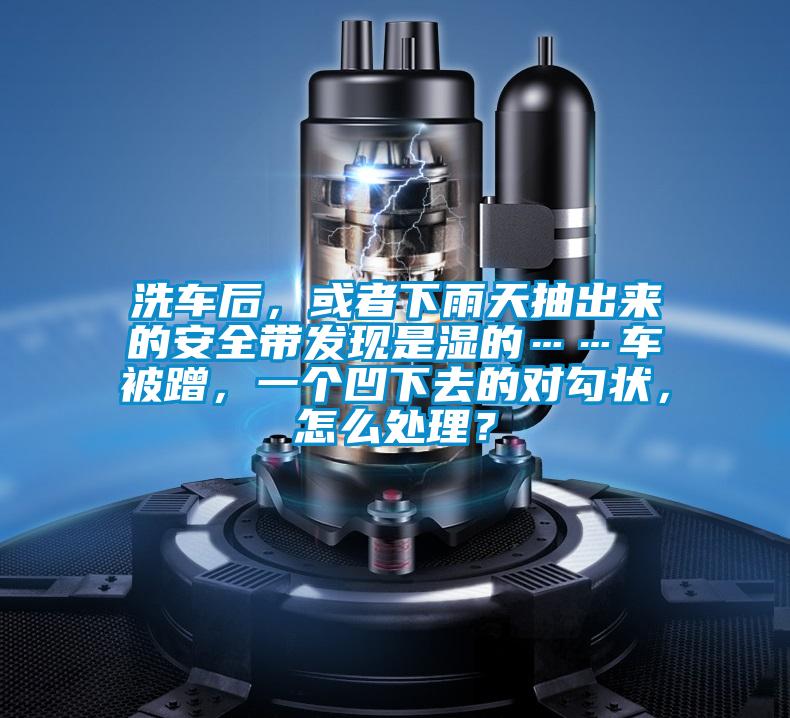 洗車(chē)后，或者下雨天抽出來(lái)的安全帶發(fā)現是濕的……車(chē)被蹭，一個(gè)凹下去的對勾狀，怎么處理？