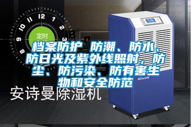 檔案防護 防潮、防水、防日光及紫外線(xiàn)照射，防塵、防污染、防有害生物和安全防范