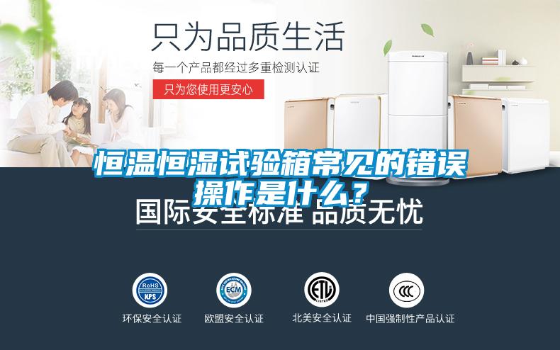 恒溫恒濕試驗箱常見(jiàn)的錯誤操作是什么？