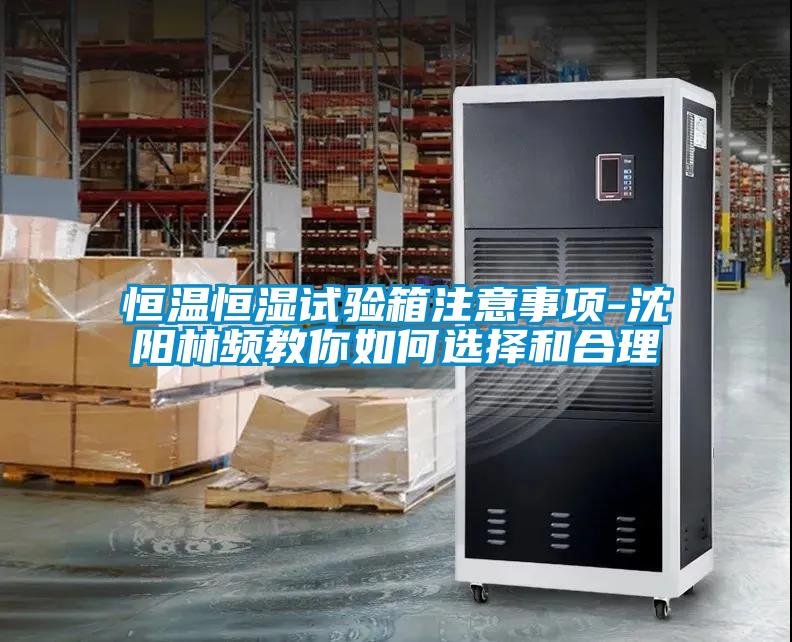 恒溫恒濕試驗箱注意事項-沈陽(yáng)林頻教你如何選擇和合理