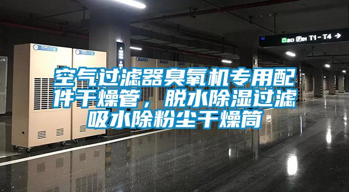 空氣過(guò)濾器臭氧機專(zhuān)用配件干燥管，脫水除濕過(guò)濾吸水除粉塵干燥筒