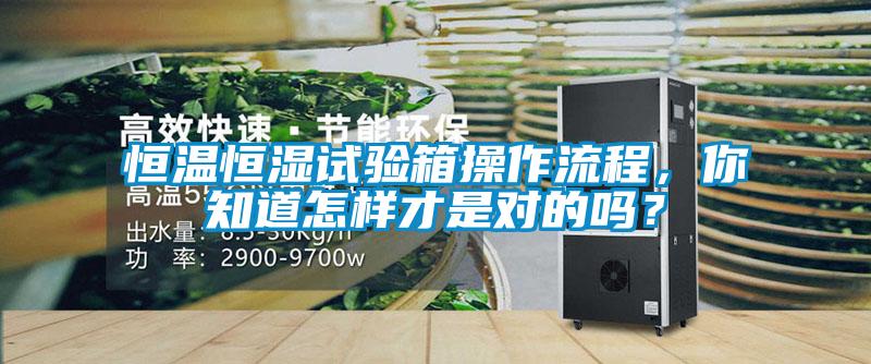 恒溫恒濕試驗箱操作流程，你知道怎樣才是對的嗎？