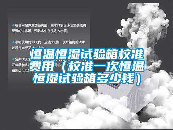恒溫恒濕試驗箱校準費用（校準一次恒溫恒濕試驗箱多少錢(qián)）