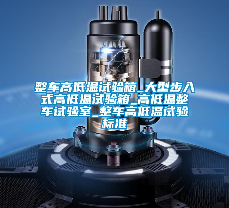 整車(chē)高低溫試驗箱_大型步入式高低溫試驗箱_高低溫整車(chē)試驗室_整車(chē)高低溫試驗標準
