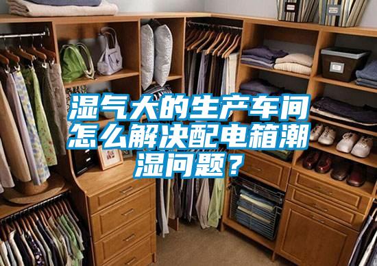 濕氣大的生產(chǎn)車(chē)間怎么解決配電箱潮濕問(wèn)題？