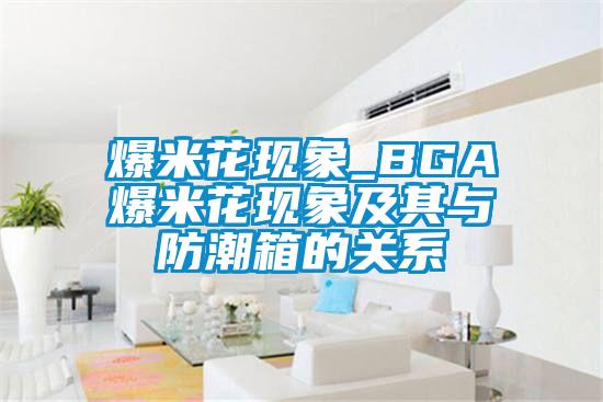 爆米花現象_BGA爆米花現象及其與防潮箱的關(guān)系