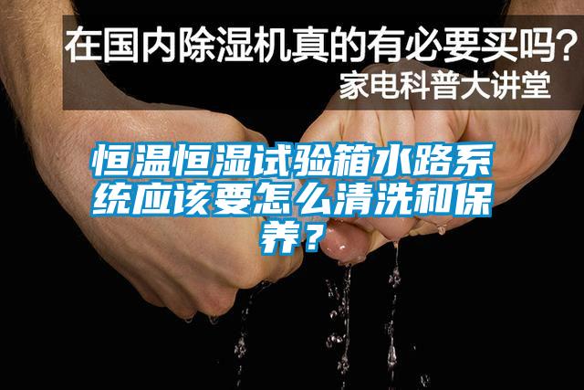 恒溫恒濕試驗箱水路系統應該要怎么清洗和保養？