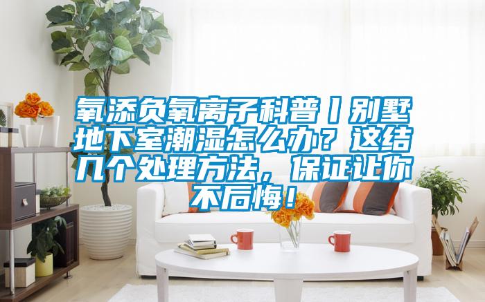 氧添負氧離子科普丨別墅地下室潮濕怎么辦？這結幾個(gè)處理方法，保證讓你不后悔！