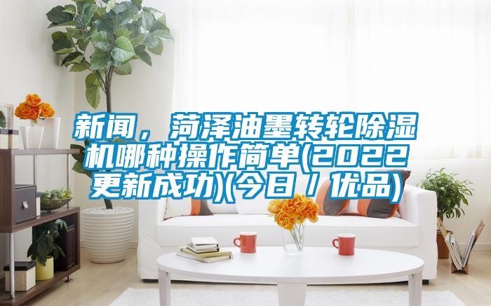 新聞，菏澤油墨轉輪除濕機哪種操作簡(jiǎn)單(2022更新成功)(今日／優(yōu)品)