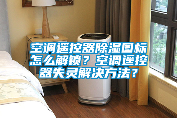 空調遙控器除濕圖標怎么解鎖？空調遙控器失靈解決方法？