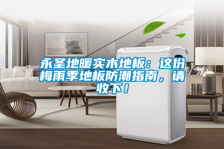 永圣地暖實(shí)木地板：這份梅雨季地板防潮指南，請收下！
