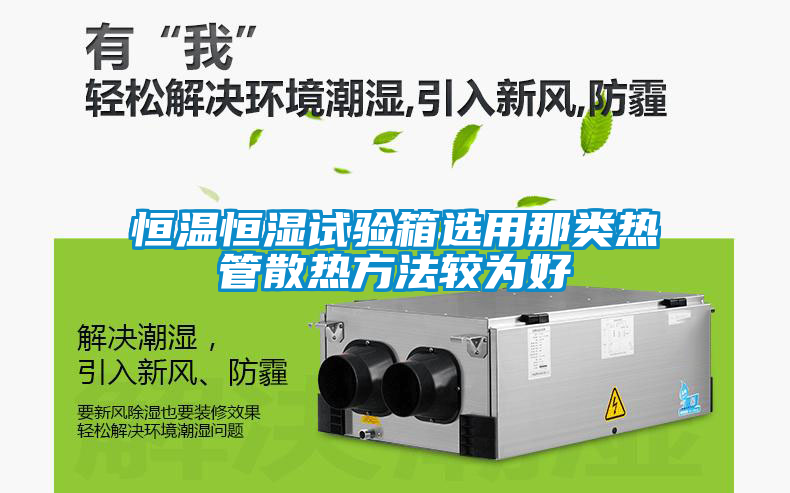 恒溫恒濕試驗箱選用那類(lèi)熱管散熱方法較為好