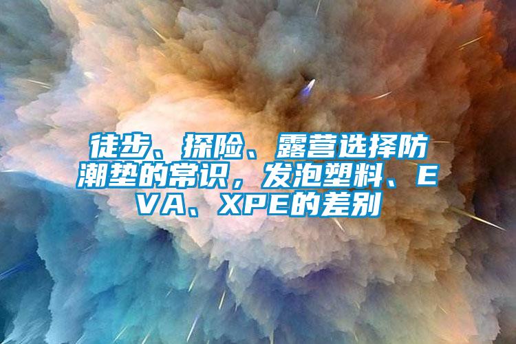 徒步、探險、露營(yíng)選擇防潮墊的常識，發(fā)泡塑料、EVA、XPE的差別