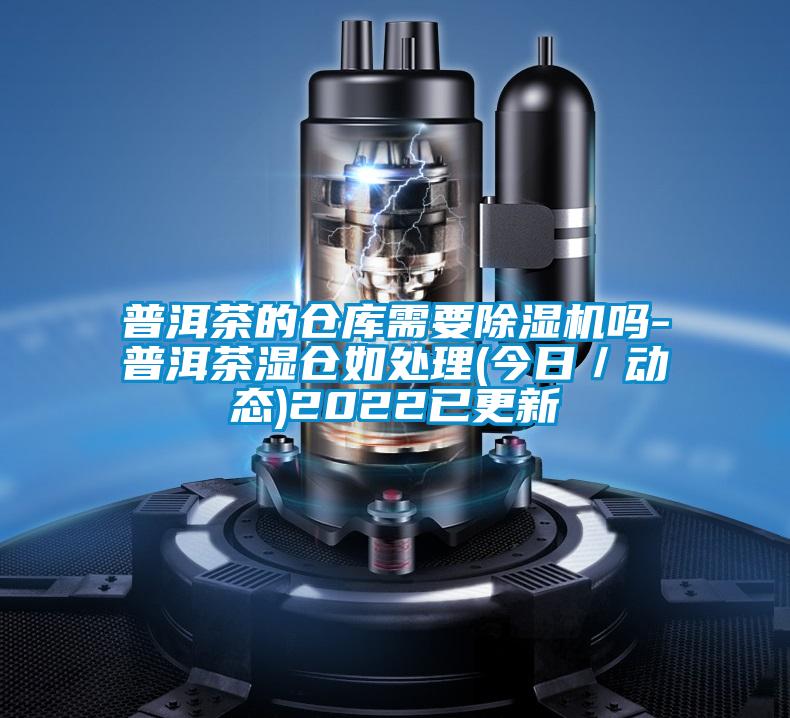 普洱茶的倉庫需要除濕機嗎-普洱茶濕倉如處理(今日／動(dòng)態(tài))2022已更新