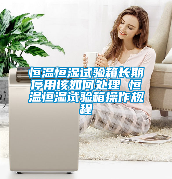 恒溫恒濕試驗箱長(cháng)期停用該如何處理 恒溫恒濕試驗箱操作規程