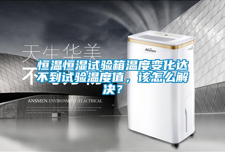恒溫恒濕試驗箱溫度變化達不到試驗溫度值，該怎么解決？