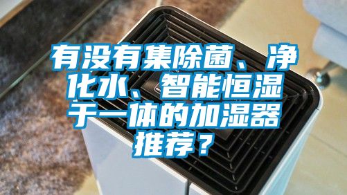 有沒(méi)有集除菌、凈化水、智能恒濕于一體的加濕器推薦？