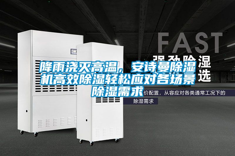 降雨澆滅高溫，安詩(shī)曼除濕機高效除濕輕松應對各場(chǎng)景除濕需求
