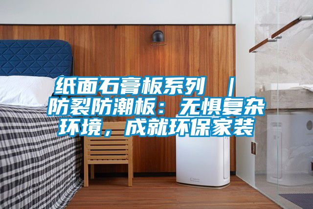 紙面石膏板系列 ｜ 防裂防潮板：無(wú)懼復雜環(huán)境，成就環(huán)保家裝