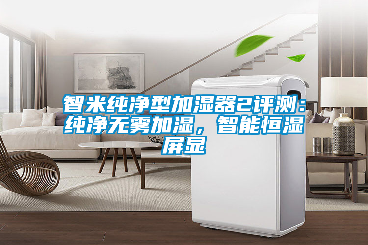智米純凈型加濕器2評測：純凈無(wú)霧加濕，智能恒濕屏顯