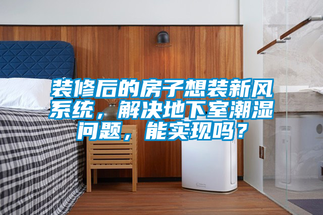 裝修后的房子想裝新風(fēng)系統，解決地下室潮濕問(wèn)題，能實(shí)現嗎？