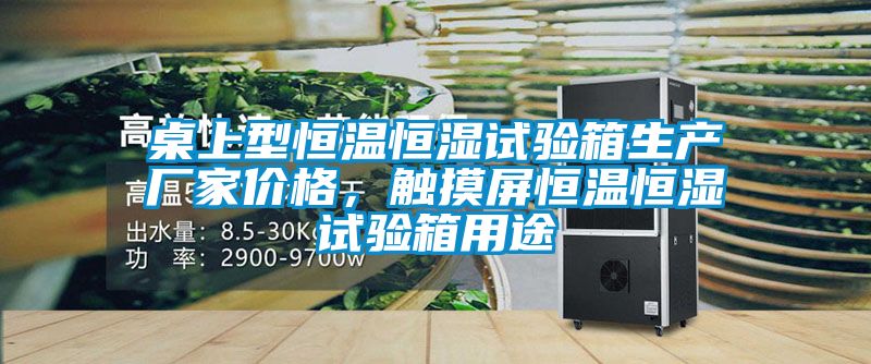 桌上型恒溫恒濕試驗箱生產(chǎn)廠(chǎng)家價(jià)格，觸摸屏恒溫恒濕試驗箱用途