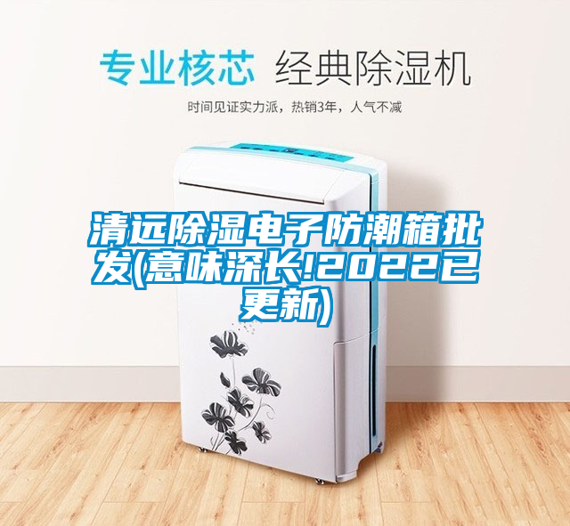 清遠除濕電子防潮箱批發(fā)(意味深長(cháng)!2022已更新)