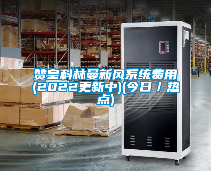 贊皇科林曼新風(fēng)系統費用(2022更新中)(今日／熱點(diǎn))
