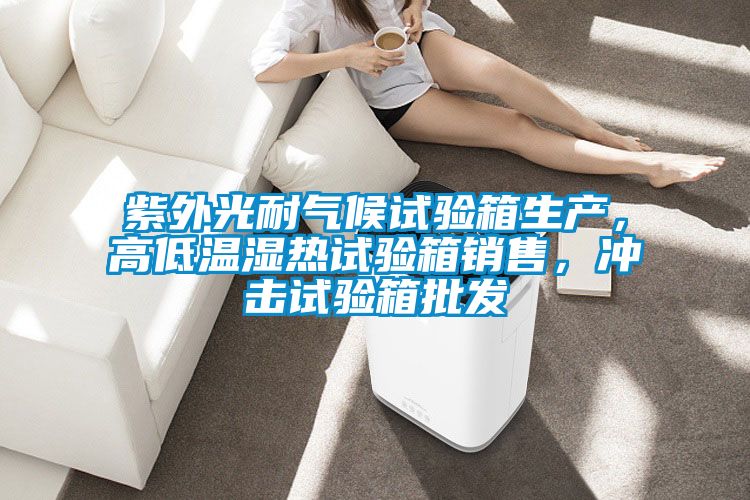 紫外光耐氣候試驗箱生產(chǎn)，高低溫濕熱試驗箱銷(xiāo)售，沖擊試驗箱批發(fā)