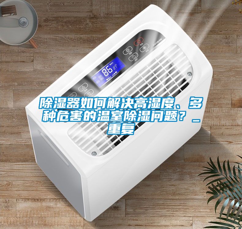 除濕器如何解決高濕度、多種危害的溫室除濕問(wèn)題？_重復