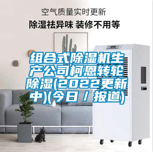組合式除濕機生產(chǎn)公司柯恩轉輪除濕(2022更新中)(今日／報道)