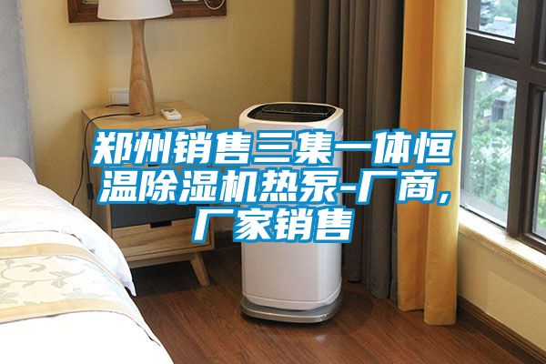 鄭州銷(xiāo)售三集一體恒溫除濕機熱泵-廠(chǎng)商,廠(chǎng)家銷(xiāo)售
