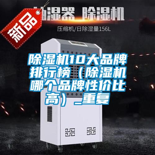 除濕機10大品牌排行榜（除濕機哪個(gè)品牌性?xún)r(jià)比高）_重復