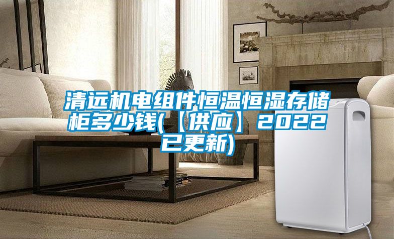 清遠機電組件恒溫恒濕存儲柜多少錢(qián)(【供應】2022已更新)